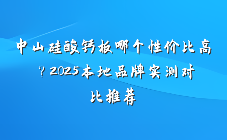 中山硅酸钙板哪个性价比高?2025本地品牌实测对比推荐