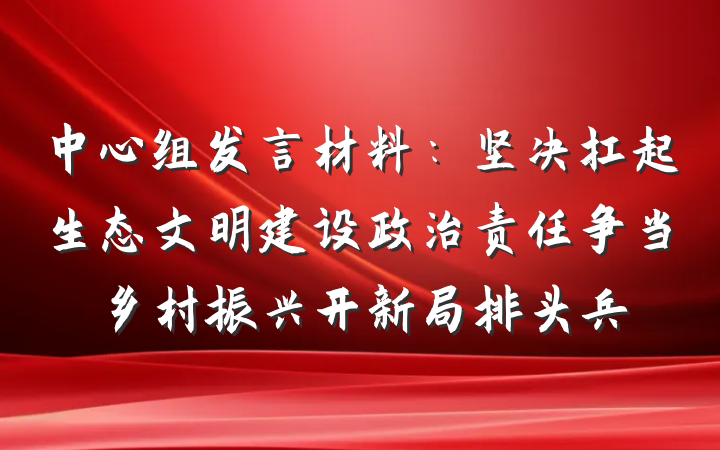 中心组发言材料：坚决扛起生态文明建设政治责任争当乡村振兴开新局排头兵