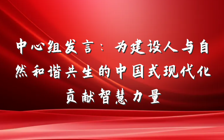 中心组发言：为建设人与自然和谐共生的中国式现代化贡献智慧力量