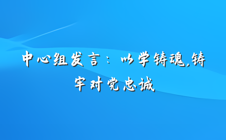 中心组发言：以学铸魂,铸牢对党忠诚