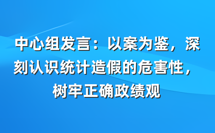 中心组发言：以案为鉴，深刻认识统计造假的危害性，树牢正确政绩观