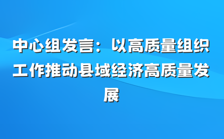 中心组发言：以高质量组织工作推动县域经济高质量发展