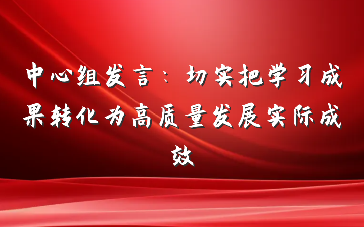 中心组发言：切实把学习成果转化为高质量发展实际成效