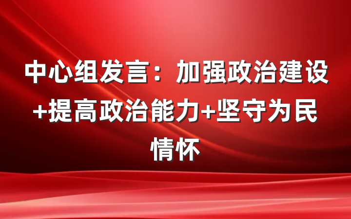 中心组发言：加强政治建设 提高政治能力 坚守为民情怀