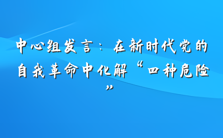 中心组发言：在新时代党的自我革命中化解“四种危险”