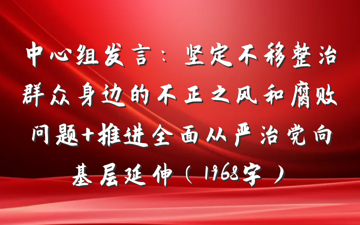 中心组发言：坚定不移整治群众身边的不正之风和腐败问题 推进全面从严治党向基层延伸（1968字）