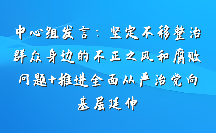 中心组发言：坚定不移整治群众身边的不正之风和腐败问题 推进全面从严治党向基层延伸