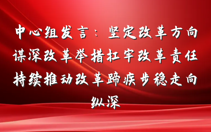 中心组发言：坚定改革方向谋深改革举措扛牢改革责任持续推动改革蹄疾步稳走向纵深