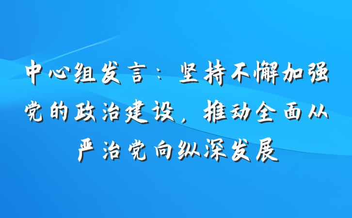 中心组发言：坚持不懈加强党的政治建设，推动全面从严治党向纵深发展