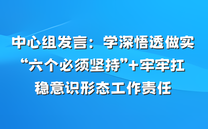 中心组发言：学深悟透做实“六个必须坚持” 牢牢扛稳意识形态工作责任