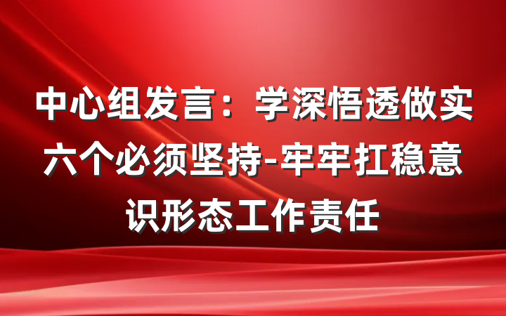 中心组发言：学深悟透做实六个必须坚持-牢牢扛稳意识形态工作责任