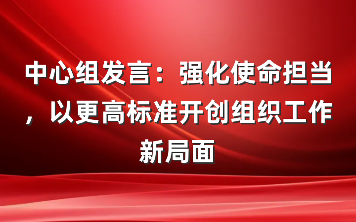 中心组发言：强化使命担当，以更高标准开创组织工作新局面