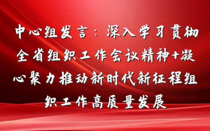 中心组发言：深入学习贯彻全省组织工作会议精神 凝心聚力推动新时代新征程组织工作高质量发展