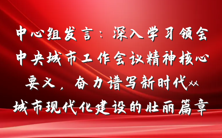 中心组发言：深入学习领会中央城市工作会议精神核心要义，奋力谱写新时代xx城市现代化建设的壮丽篇章