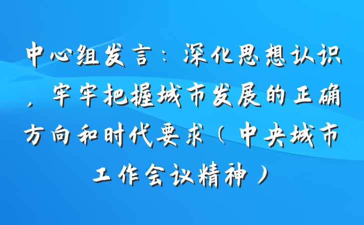 中心组发言：深化思想认识，牢牢把握城市发展的正确方向和时代要求（中央城市工作会议精神）
