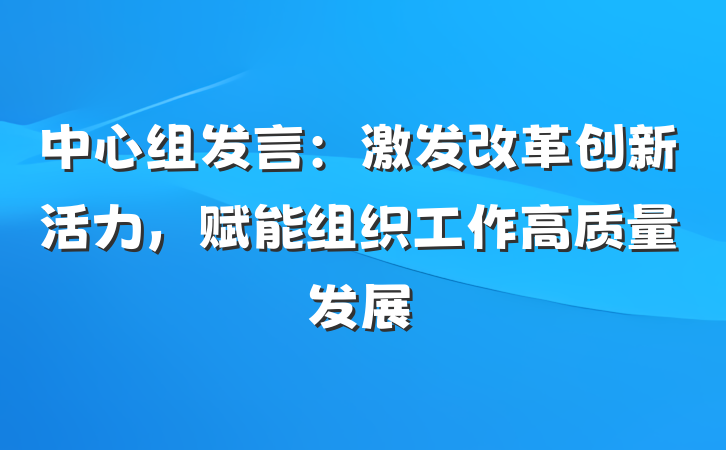 中心组发言：激发改革创新活力，赋能组织工作高质量发展