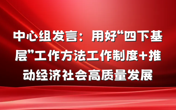 中心组发言：用好“四下基层”工作方法工作制度 推动经济社会高质量发展