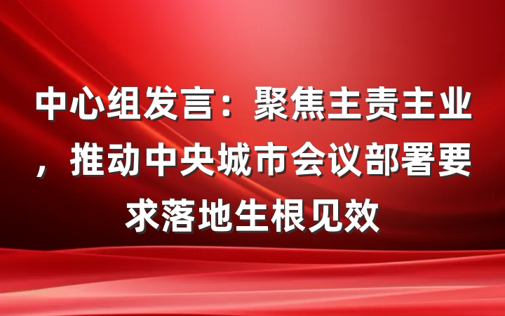 中心组发言：聚焦主责主业，推动中央城市会议部署要求落地生根见效