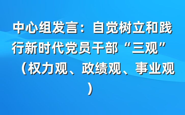 中心组发言：自觉树立和践行新时代党员干部“三观”（权力观、政绩观、事业观）