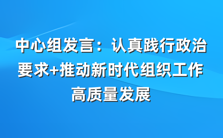 中心组发言：认真践行政治要求 推动新时代组织工作高质量发展