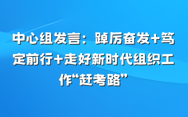中心组发言：踔厉奋发 笃定前行 走好新时代组织工作“赶考路”
