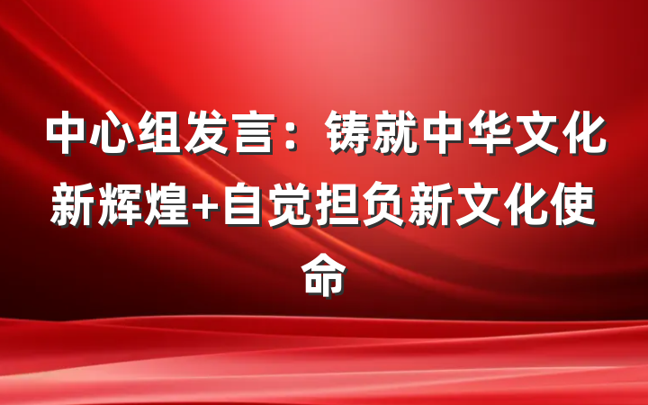 中心组发言：铸就中华文化新辉煌 自觉担负新文化使命
