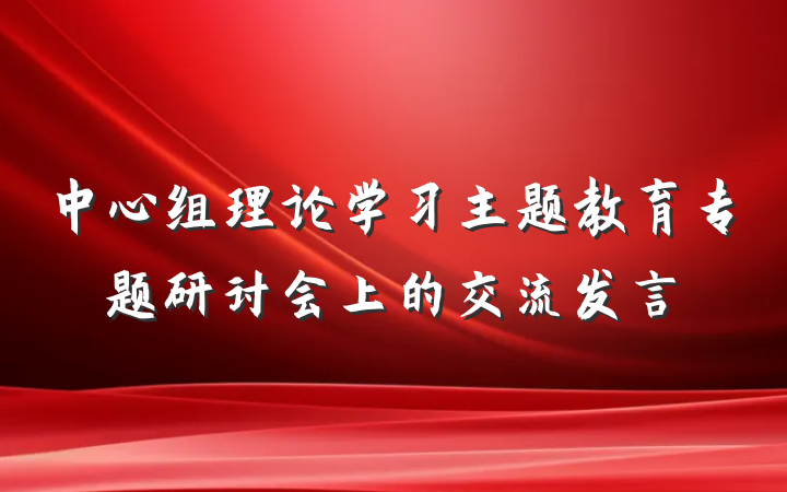 中心组理论学习主题教育专题研讨会上的交流发言