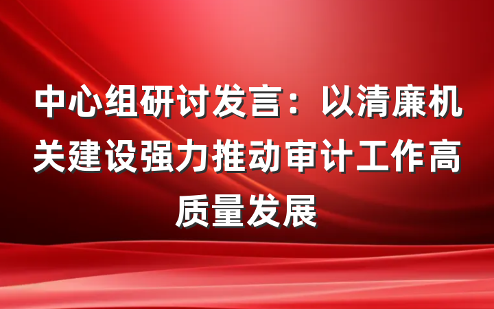 中心组研讨发言：以清廉机关建设强力推动审计工作高质量发展