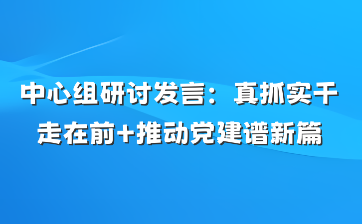 中心组研讨发言：真抓实干走在前 推动党建谱新篇