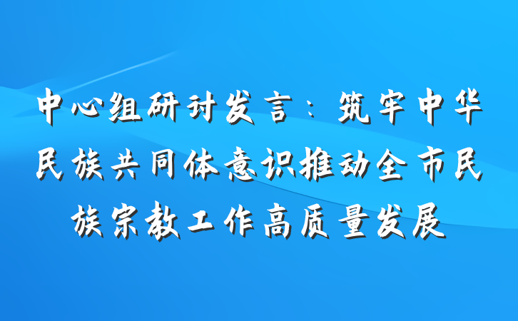 中心组研讨发言：筑牢中华民族共同体意识推动全市民族宗教工作高质量发展