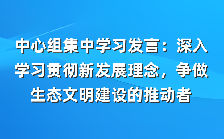 中心组集中学习发言：深入学习贯彻新发展理念，争做生态文明建设的推动者
