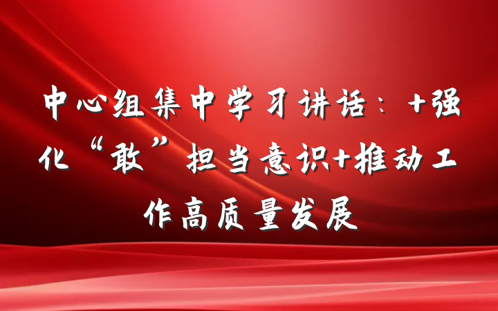 中心组集中学习讲话： 强化“敢”担当意识 推动工作高质量发展