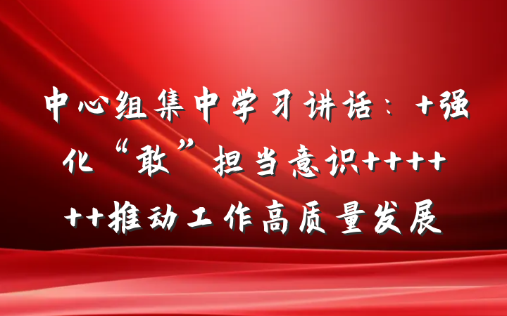 中心组集中学习讲话： 强化“敢”担当意识      推动工作高质量发展
