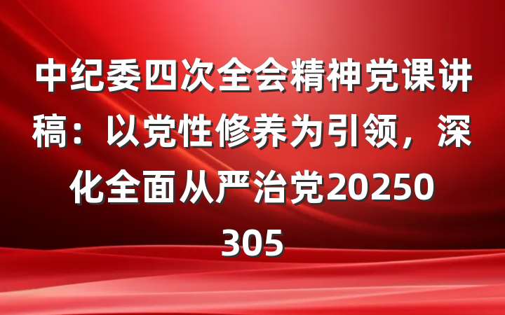 中纪委四次全会精神党课讲稿：以党性修养为引领，深化全面从严治党20250305