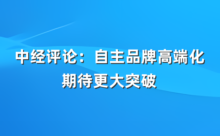 中经评论：自主品牌高端化期待更大突破