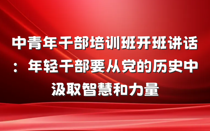 中青年干部培训班开班讲话:年轻干部要从党的历史中汲取智慧和力量