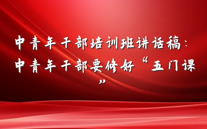中青年干部培训班讲话稿：中青年干部要修好“五门课”