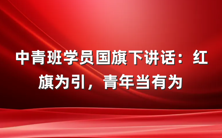 中青班学员国旗下讲话：红旗为引，青年当有为