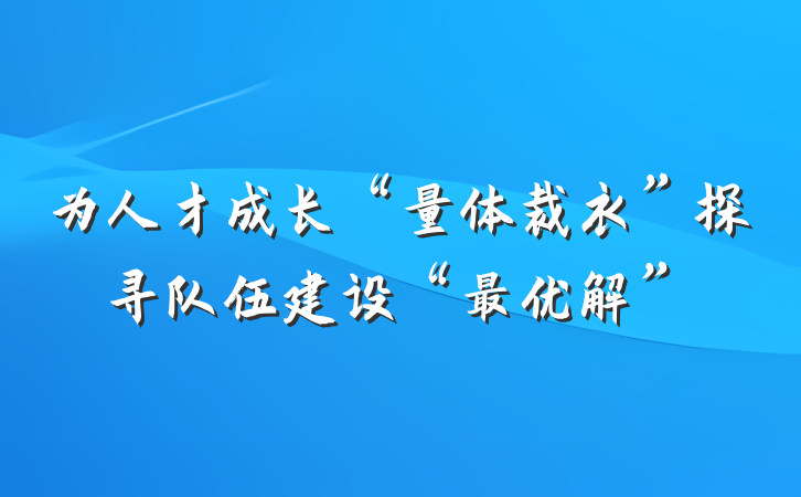 为人才成长“量体裁衣”探寻队伍建设“最优解”