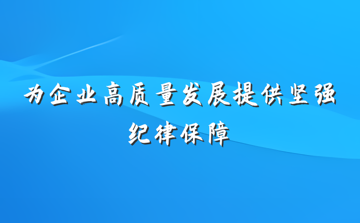 为企业高质量发展提供坚强纪律保障