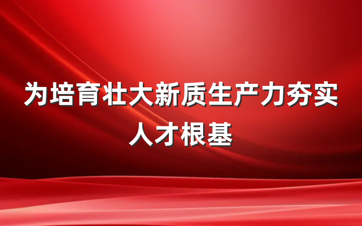 为培育壮大新质生产力夯实人才根基