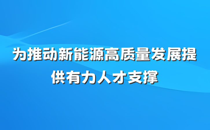 为推动新能源高质量发展提供有力人才支撑