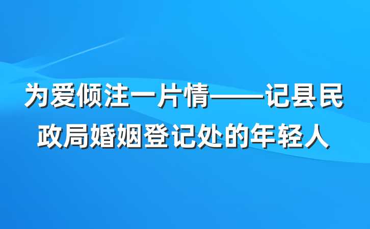 为爱倾注一片情——记县民政局婚姻登记处的年轻人
