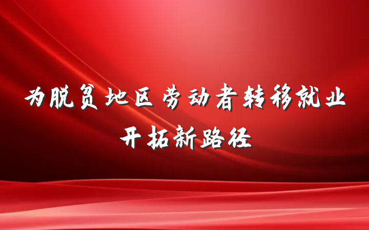 为脱贫地区劳动者转移就业开拓新路径
