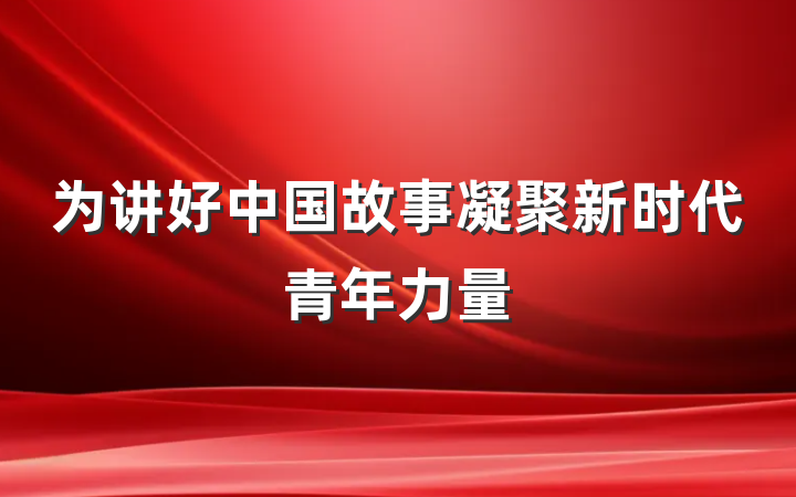 为讲好中国故事凝聚新时代青年力量