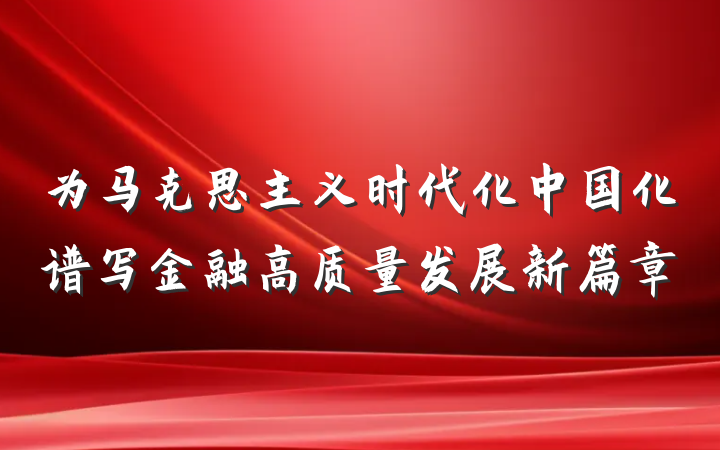 为马克思主义时代化中国化谱写金融高质量发展新篇章