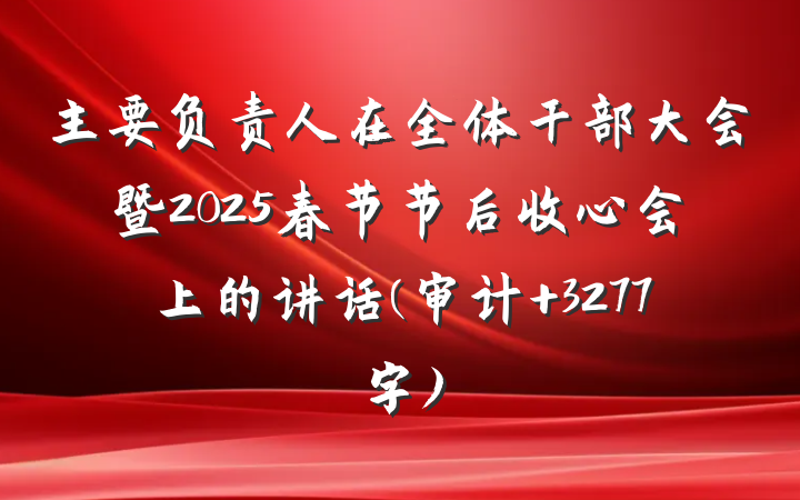 主要负责人在全体干部大会暨2025春节节后收心会上的讲话(审计 3277字)