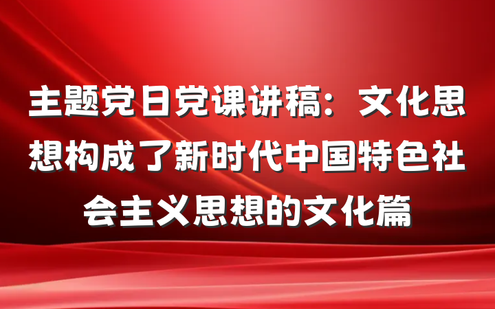主题党日党课讲稿：文化思想构成了新时代中国特色社会主义思想的文化篇