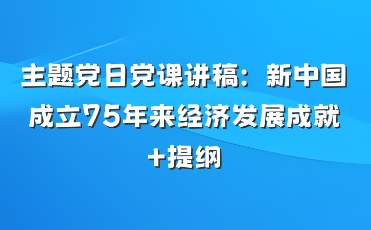 主题党日党课讲稿：新中国成立75年来经济发展成就 提纲