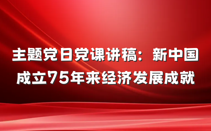 主题党日党课讲稿：新中国成立75年来经济发展成就